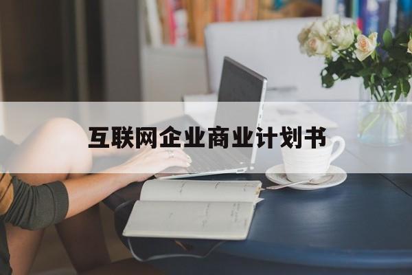 眉山市互联网企业商业计划书(互联网行业商业计划书侧重点)