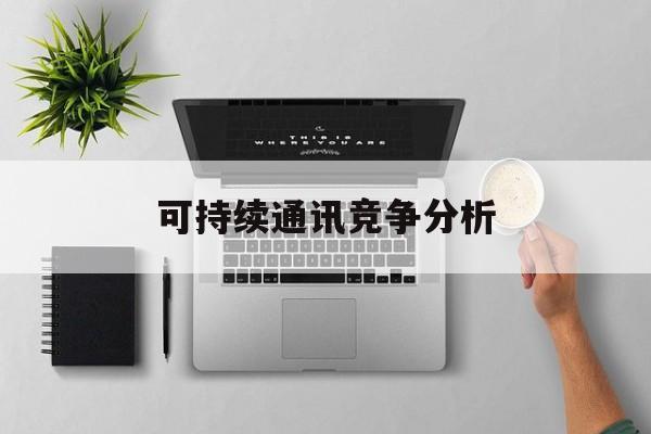 眉山市可持续通讯竞争分析(可持续竞争优势有哪些)