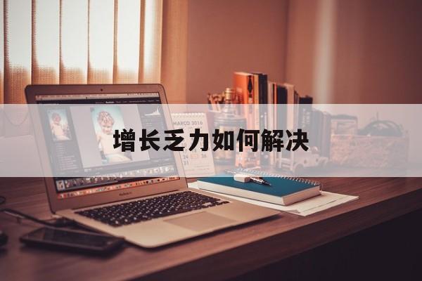 眉山市增长乏力如何解决(增长乏力是下降的意思吗)